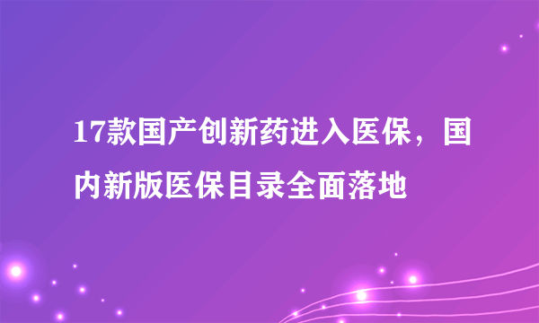 17款国产创新药进入医保，国内新版医保目录全面落地