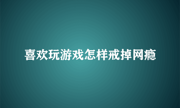 喜欢玩游戏怎样戒掉网瘾