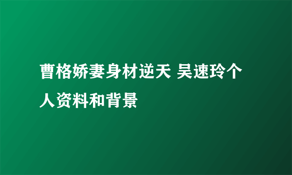 曹格娇妻身材逆天 吴速玲个人资料和背景