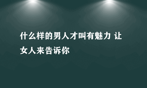 什么样的男人才叫有魅力 让女人来告诉你