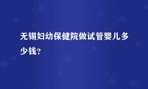 无锡妇幼保健院做试管婴儿多少钱？