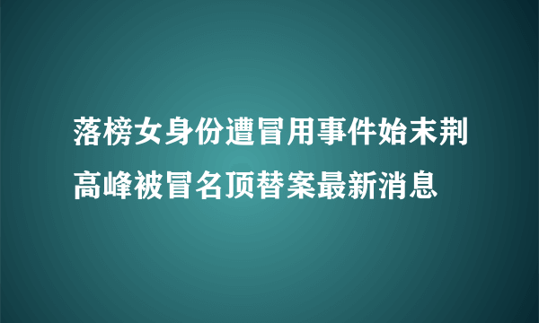 落榜女身份遭冒用事件始末荆高峰被冒名顶替案最新消息