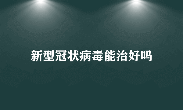 新型冠状病毒能治好吗