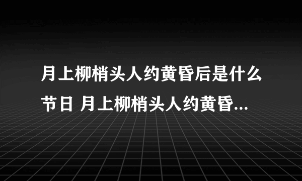 月上柳梢头人约黄昏后是什么节日 月上柳梢头人约黄昏后指什么节日