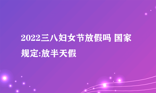 2022三八妇女节放假吗 国家规定:放半天假