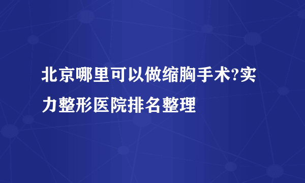 北京哪里可以做缩胸手术?实力整形医院排名整理