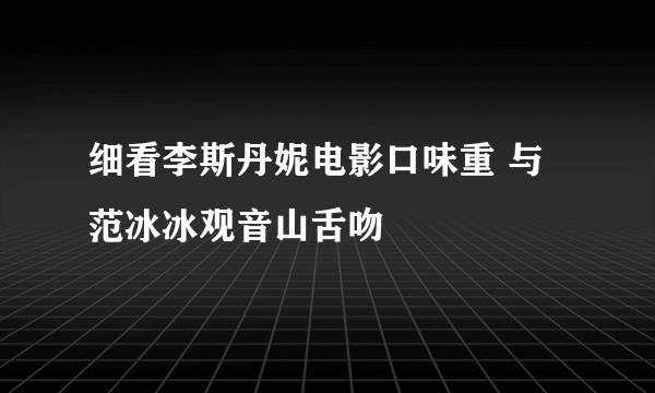 细看李斯丹妮电影口味重 与范冰冰观音山舌吻