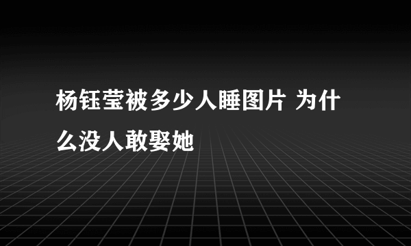 杨钰莹被多少人睡图片 为什么没人敢娶她