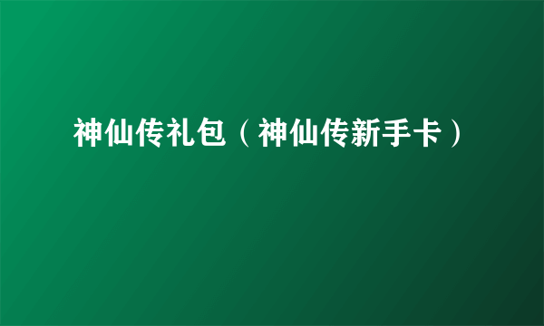 神仙传礼包（神仙传新手卡）