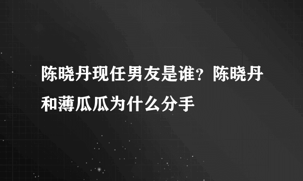 陈晓丹现任男友是谁？陈晓丹和薄瓜瓜为什么分手