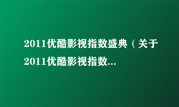 2011优酷影视指数盛典（关于2011优酷影视指数盛典的简介）