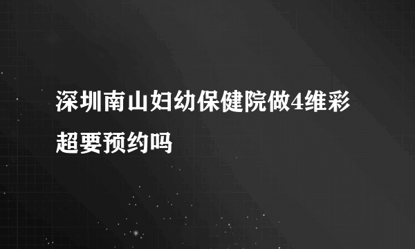 深圳南山妇幼保健院做4维彩超要预约吗