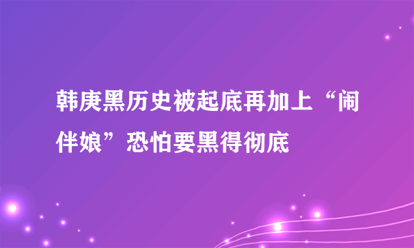 韩庚黑历史被起底再加上“闹伴娘”恐怕要黑得彻底