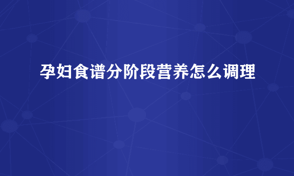 孕妇食谱分阶段营养怎么调理