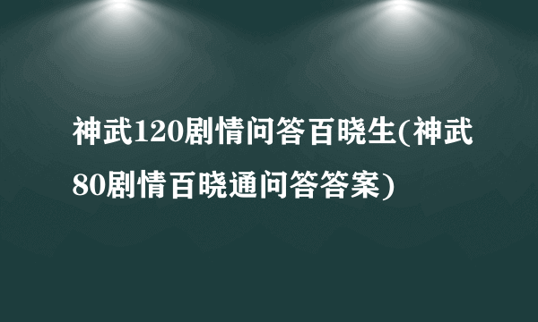 神武120剧情问答百晓生(神武80剧情百晓通问答答案)