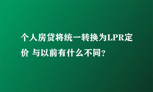 个人房贷将统一转换为LPR定价 与以前有什么不同？