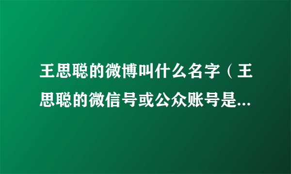 王思聪的微博叫什么名字（王思聪的微信号或公众账号是什么）介绍