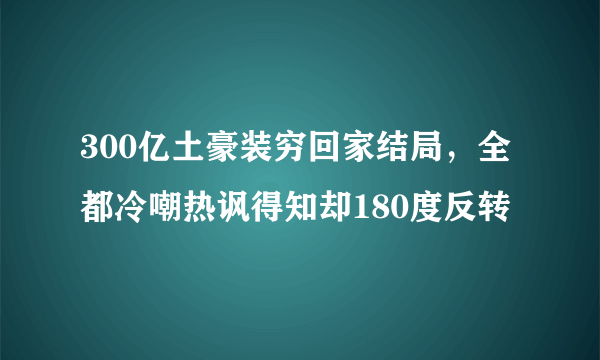 300亿土豪装穷回家结局，全都冷嘲热讽得知却180度反转