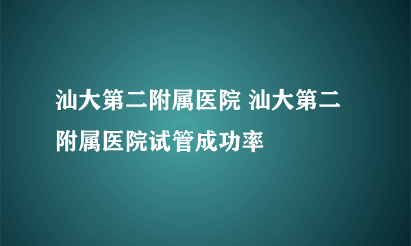 汕大第二附属医院 汕大第二附属医院试管成功率