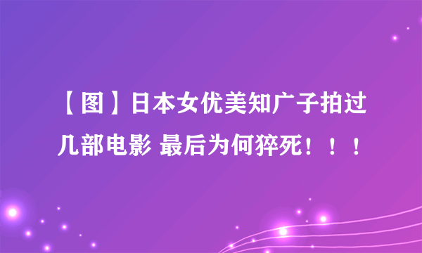 【图】日本女优美知广子拍过几部电影 最后为何猝死！！！