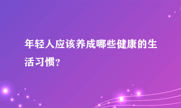 年轻人应该养成哪些健康的生活习惯？