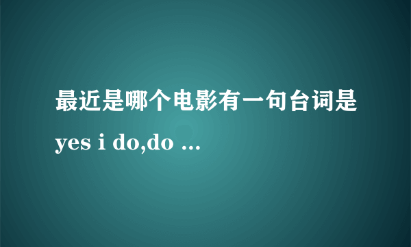 最近是哪个电影有一句台词是yes i do,do you?