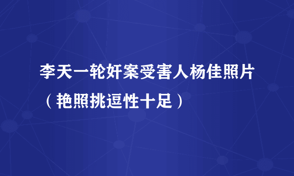 李天一轮奸案受害人杨佳照片（艳照挑逗性十足）