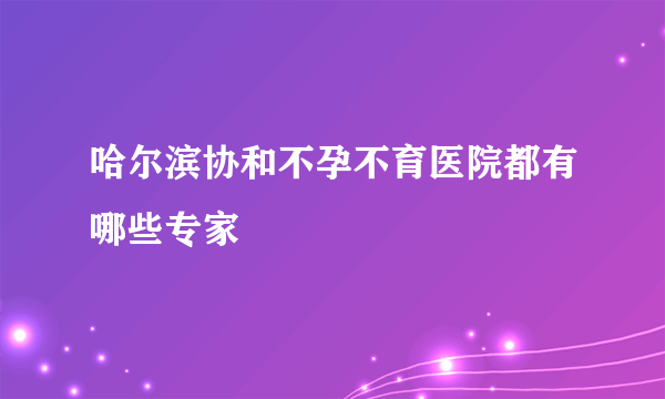 哈尔滨协和不孕不育医院都有哪些专家