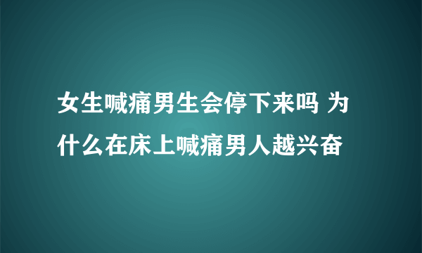 女生喊痛男生会停下来吗 为什么在床上喊痛男人越兴奋