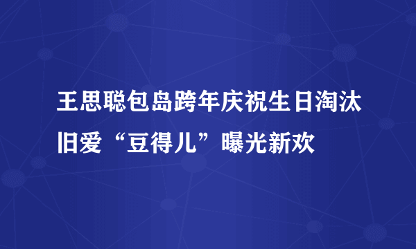 王思聪包岛跨年庆祝生日淘汰旧爱“豆得儿”曝光新欢