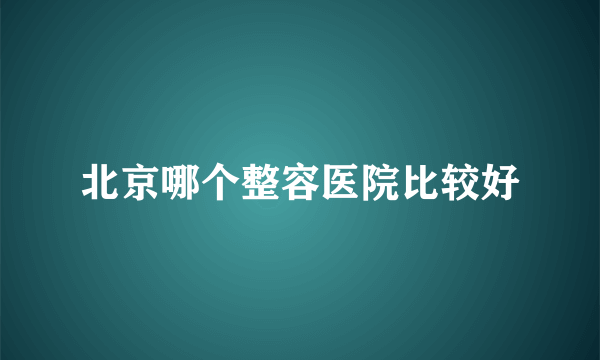 北京哪个整容医院比较好