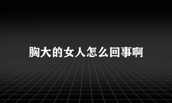 胸大的女人怎么回事啊