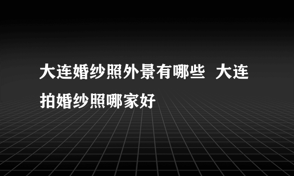 大连婚纱照外景有哪些  大连拍婚纱照哪家好