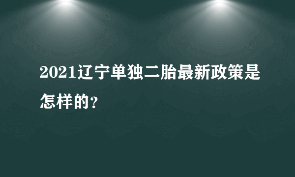 2021辽宁单独二胎最新政策是怎样的？