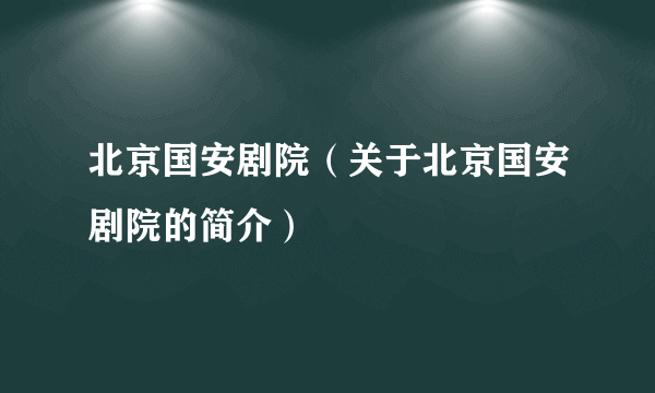 北京国安剧院（关于北京国安剧院的简介）