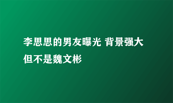 李思思的男友曝光 背景强大但不是魏文彬