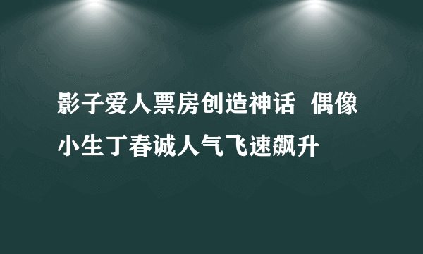 影子爱人票房创造神话  偶像小生丁春诚人气飞速飙升