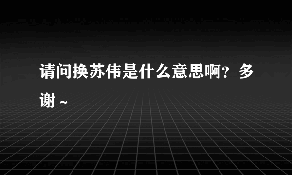 请问换苏伟是什么意思啊？多谢～