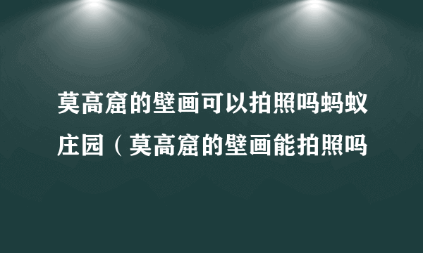 莫高窟的壁画可以拍照吗蚂蚁庄园（莫高窟的壁画能拍照吗