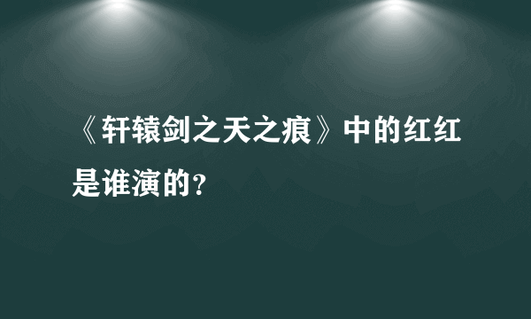 《轩辕剑之天之痕》中的红红是谁演的？