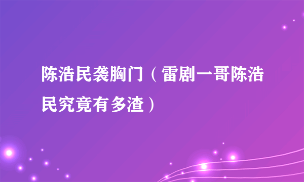 陈浩民袭胸门（雷剧一哥陈浩民究竟有多渣）