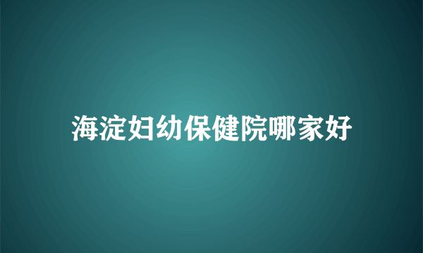 海淀妇幼保健院哪家好