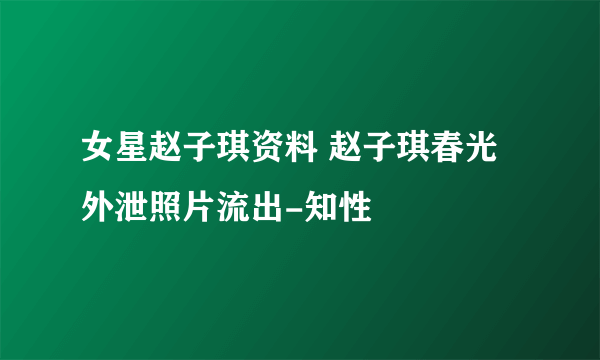 女星赵子琪资料 赵子琪春光外泄照片流出-知性