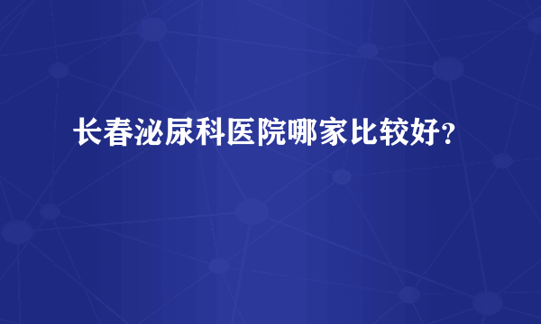 长春泌尿科医院哪家比较好？