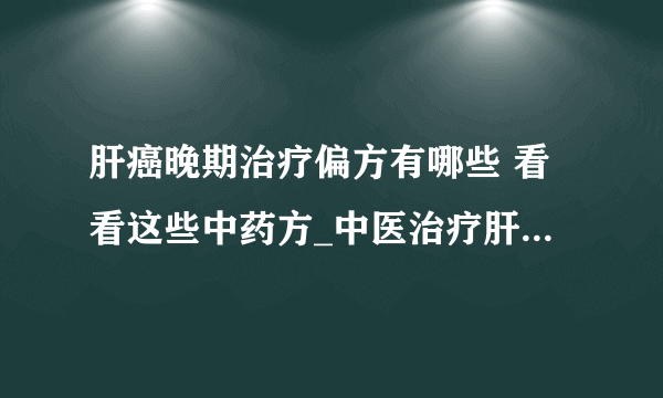 肝癌晚期治疗偏方有哪些 看看这些中药方_中医治疗肝癌的偏方_几种可缓解肝癌患者疼痛的验方