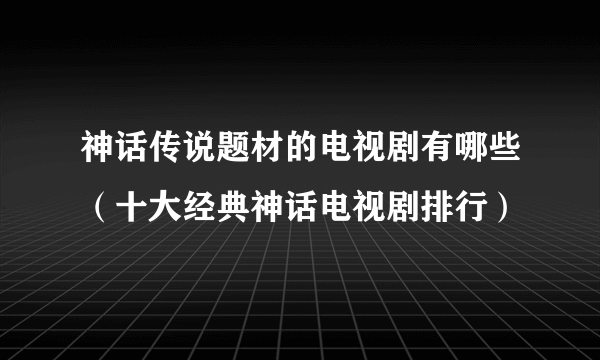 神话传说题材的电视剧有哪些（十大经典神话电视剧排行）