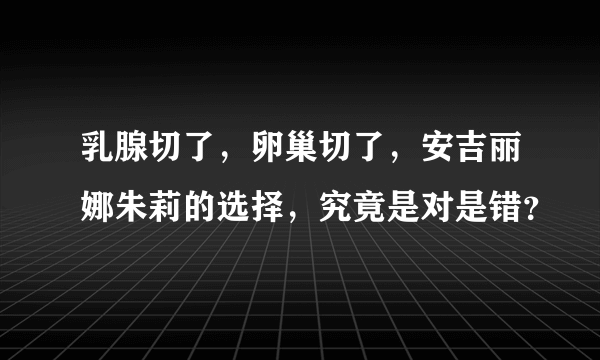 乳腺切了，卵巢切了，安吉丽娜朱莉的选择，究竟是对是错？