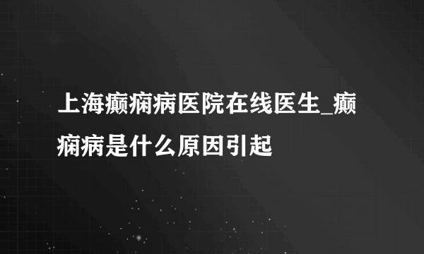 上海癫痫病医院在线医生_癫痫病是什么原因引起