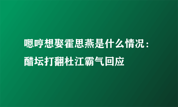 嗯哼想娶霍思燕是什么情况：醋坛打翻杜江霸气回应