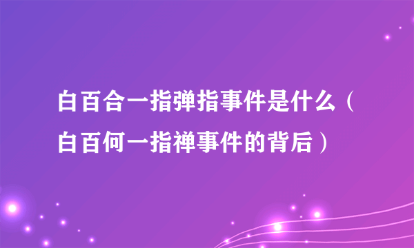 白百合一指弹指事件是什么（白百何一指禅事件的背后）